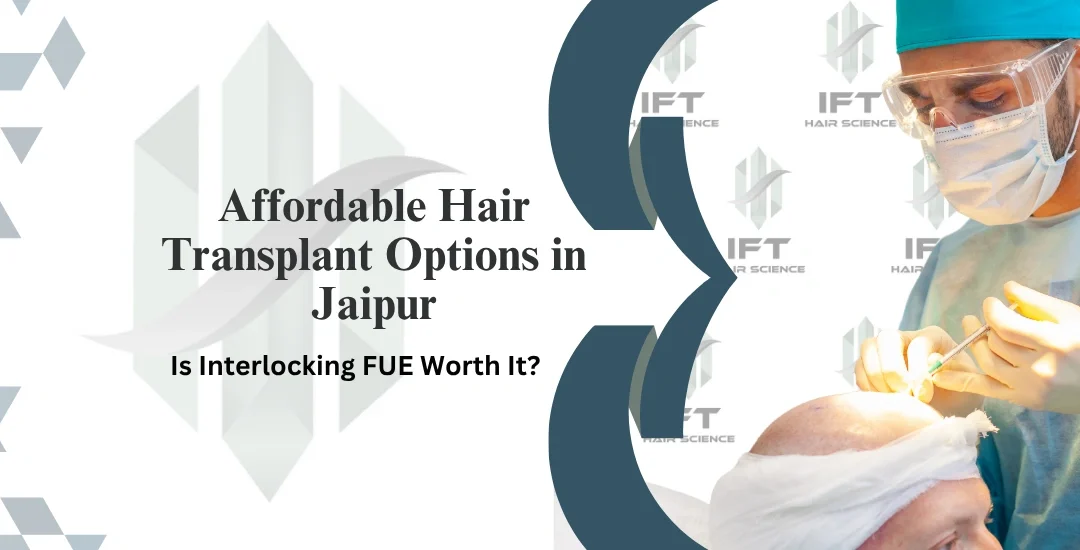Affordable Hair Transplant Options in Jaipur: Is Interlocking FUE Worth It?